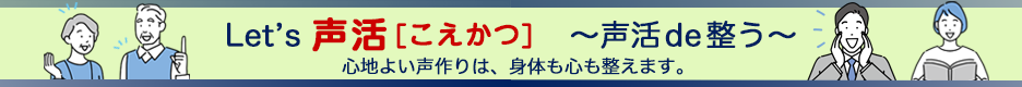 レッツ「声活（こえかつ）」！声活で整う。心地よい声作りは、身体も心も整えます。